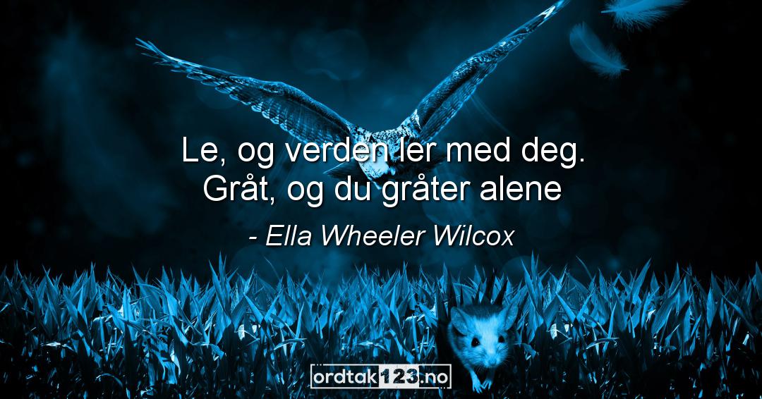 Ordtak Ella Wheeler Wilcox - Le, og verden ler med deg. Gråt, og du gråter alene.