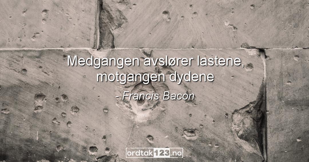 Ordtak Francis Bacon - Medgangen avslører lastene, motgangen dydene.