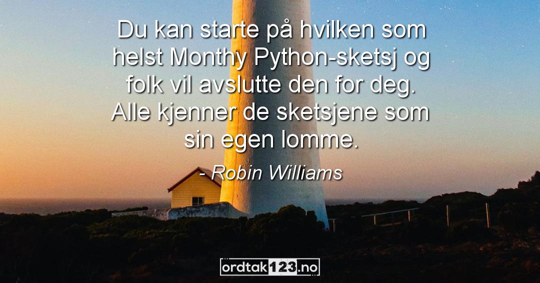 Ordtak Robin Williams - Du kan starte på hvilken som helst Monthy Python-sketsj og folk vil avslutte den for deg. Alle kjenner de sketsjene som sin egen lomme.