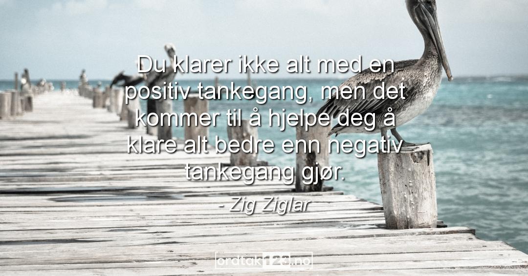 Ordtak Zig Ziglar - Du klarer ikke alt med en positiv tankegang, men det kommer til å hjelpe deg å klare alt bedre enn negativ tankegang gjør.