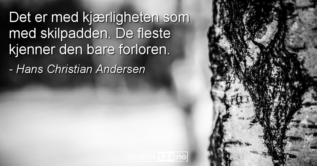 Ordtak Hans Christian Andersen - Det er med kjærligheten som med skilpadden. De fleste kjenner den bare forloren.