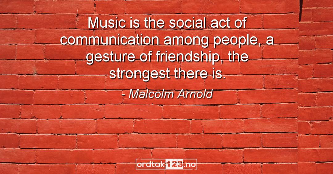 Ordtak Malcolm Arnold - Music is the social act of communication among people, a gesture of friendship, the strongest there is.