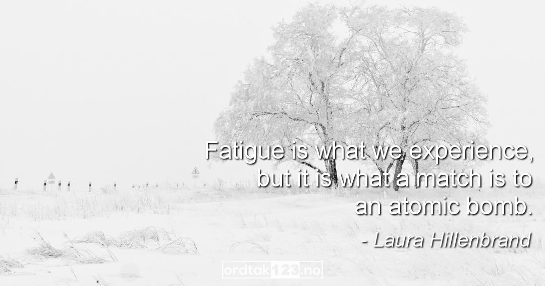 Ordtak Laura Hillenbrand - Fatigue is what we experience, but it is what a match is to an atomic bomb.