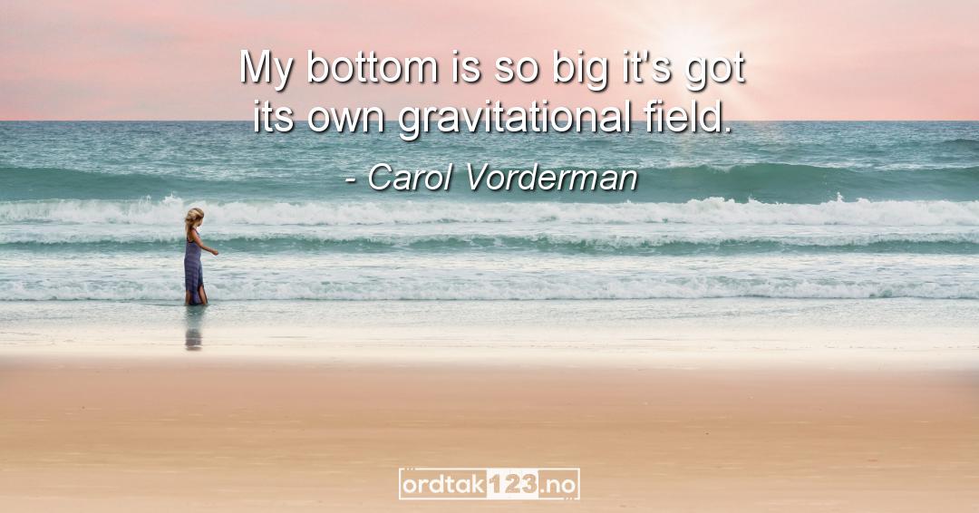 Ordtak Carol Vorderman - My bottom is so big it's got its own gravitational field.