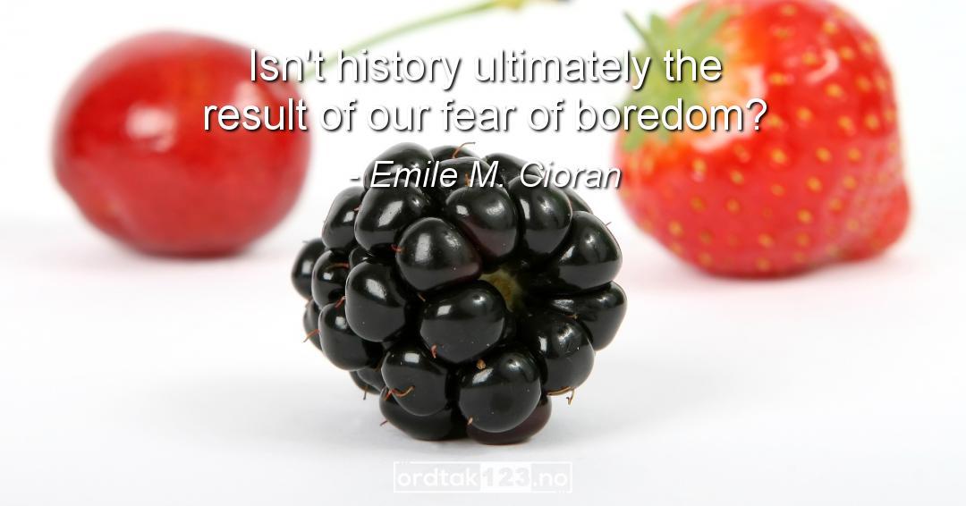 Ordtak Emile M. Cioran - Isn't history ultimately the result of our fear of boredom?