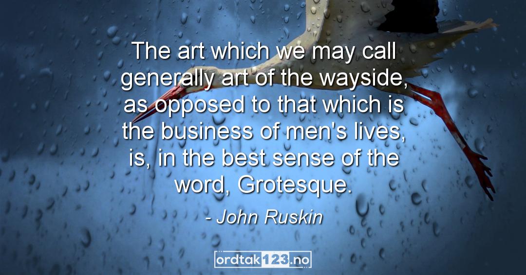 Ordtak John Ruskin - The art which we may call generally art of the wayside, as opposed to that which is the business of men's lives, is, in the best sense of the word, Grotesque.