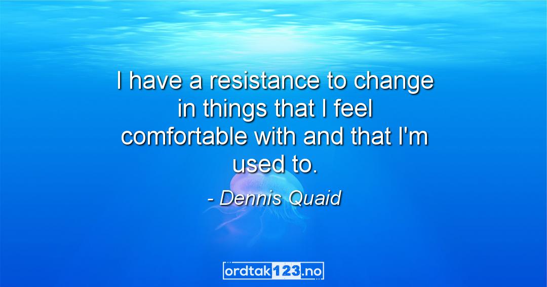 Ordtak Dennis Quaid - I have a resistance to change in things that I feel comfortable with and that I'm used to.