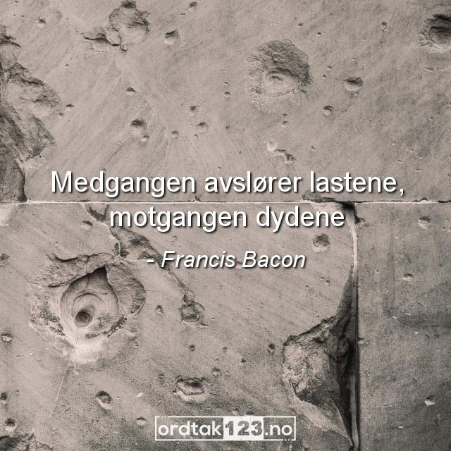 Ordtak Francis Bacon - Medgangen avslører lastene, motgangen dydene.