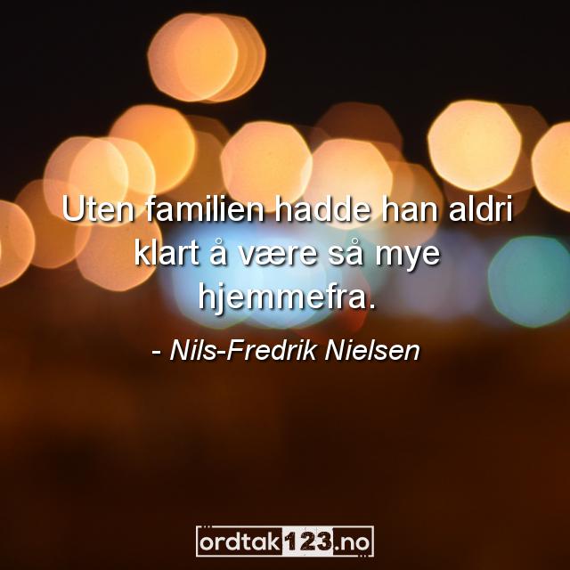 Ordtak Nils-Fredrik Nielsen - Uten familien hadde han aldri klart å være så mye hjemmefra.