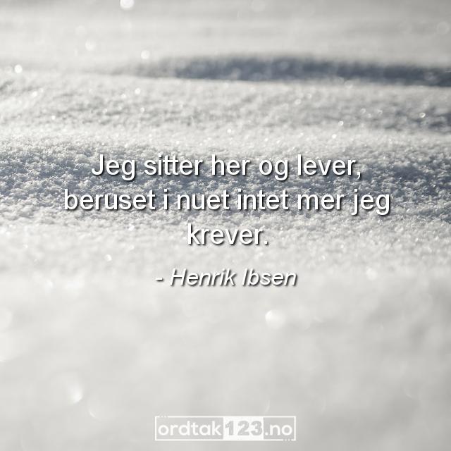 Ordtak Henrik Ibsen - Jeg sitter her og lever, beruset i nuet intet mer jeg krever.