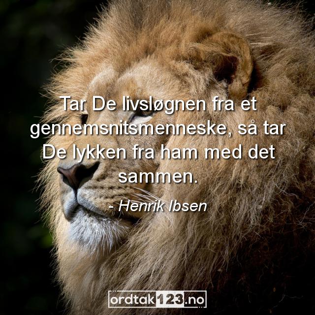Ordtak Henrik Ibsen - Tar De livsløgnen fra et gennemsnitsmenneske, så tar De lykken fra ham med det sammen.