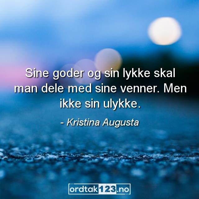 Ordtak Kristina Augusta - Sine goder og sin lykke skal man dele med sine venner. Men ikke sin ulykke.