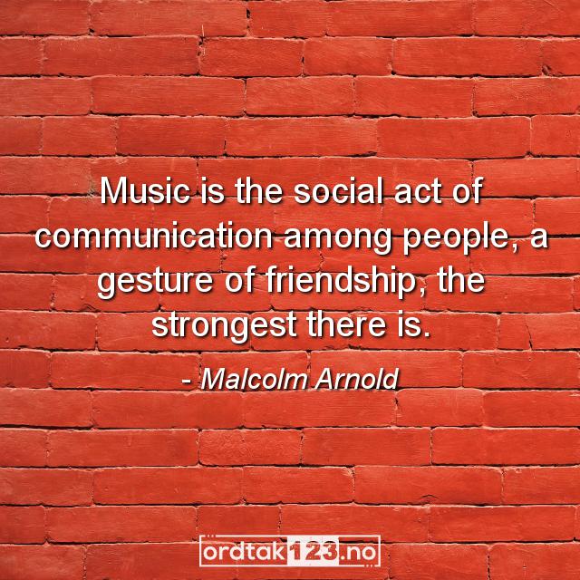 Ordtak Malcolm Arnold - Music is the social act of communication among people, a gesture of friendship, the strongest there is.