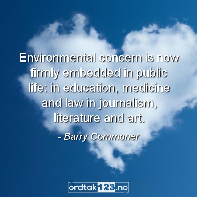 Ordtak Barry Commoner - Environmental concern is now firmly embedded in public life: in education, medicine and law in journalism, literature and art.