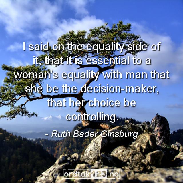 Ordtak Ruth Bader Ginsburg - I said on the equality side of it, that it is essential to a woman's equality with man that she be the decision-maker, that her choice be controlling.