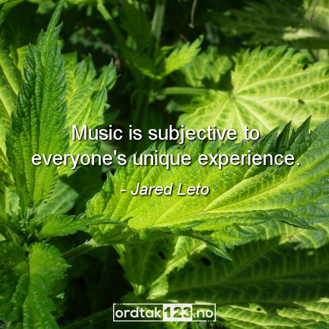 Ordtak Jared Leto - Music is subjective to everyone's unique experience.