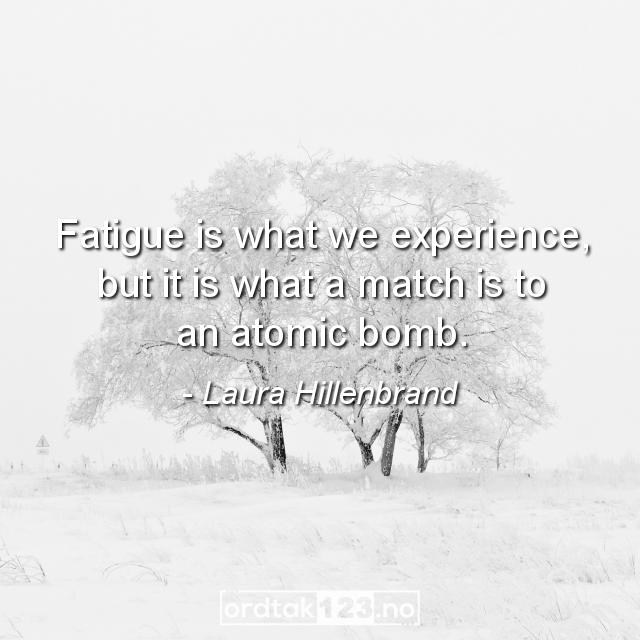 Ordtak Laura Hillenbrand - Fatigue is what we experience, but it is what a match is to an atomic bomb.