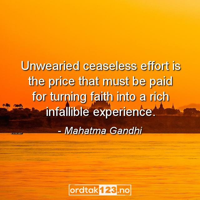 Ordtak Mahatma Gandhi - Unwearied ceaseless effort is the price that must be paid for turning faith into a rich infallible experience.