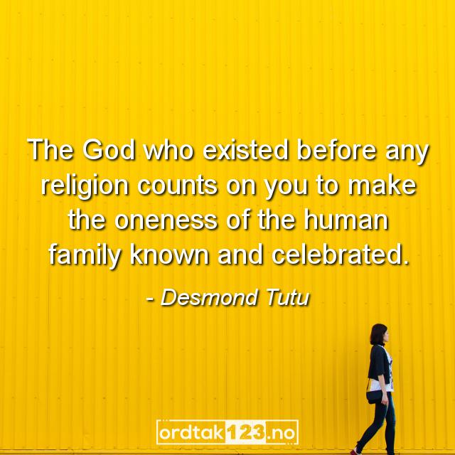 Ordtak Desmond Tutu - The God who existed before any religion counts on you to make the oneness of the human family known and celebrated.