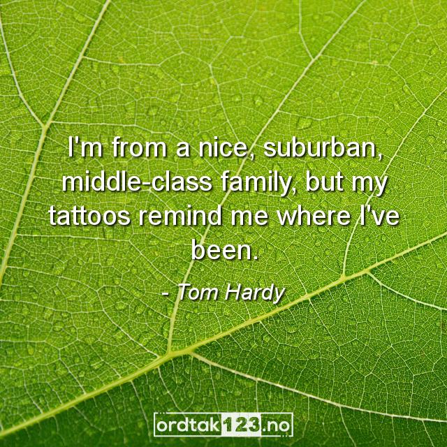 Ordtak Tom Hardy - I'm from a nice, suburban, middle-class family, but my tattoos remind me where I've been.