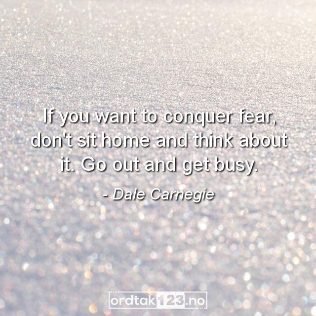 Ordtak Dale Carnegie - If you want to conquer fear, don't sit home and think about it. Go out and get busy.