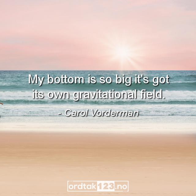Ordtak Carol Vorderman - My bottom is so big it's got its own gravitational field.