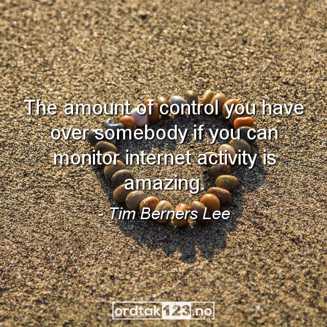 Ordtak Tim Berners Lee - The amount of control you have over somebody if you can monitor internet activity is amazing.