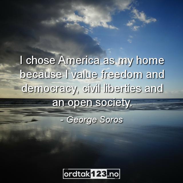 Ordtak George Soros - I chose America as my home because I value freedom and democracy, civil liberties and an open society.