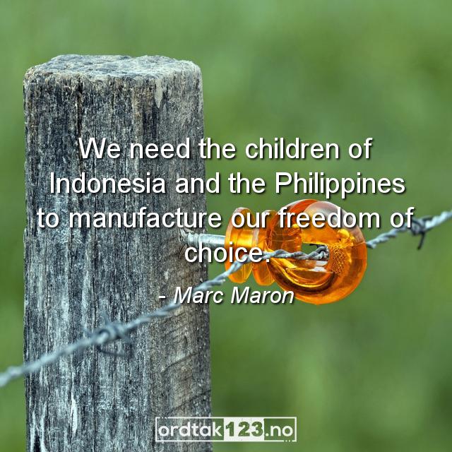 Ordtak Marc Maron - We need the children of Indonesia and the Philippines to manufacture our freedom of choice.