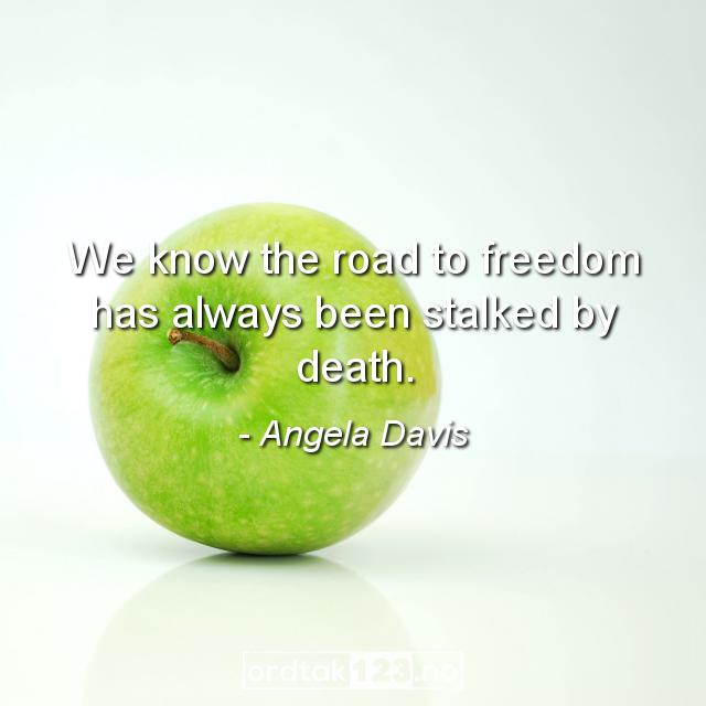 Ordtak Angela Davis - We know the road to freedom has always been stalked by death.