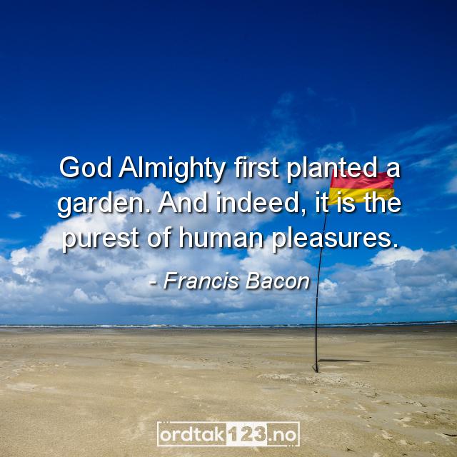 Ordtak Francis Bacon - God Almighty first planted a garden. And indeed, it is the purest of human pleasures.