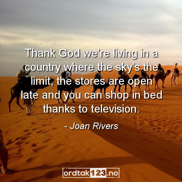 Ordtak Joan Rivers - Thank God we're living in a country where the sky's the limit, the stores are open late and you can shop in bed thanks to television.