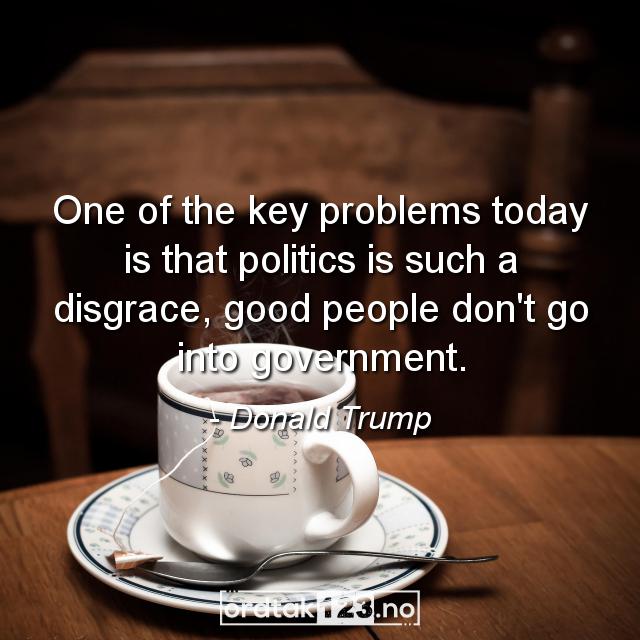 Ordtak Donald Trump - One of the key problems today is that politics is such a disgrace, good people don't go into government.