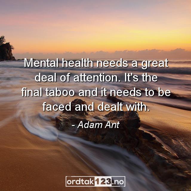 Ordtak Adam Ant - Mental health needs a great deal of attention. It's the final taboo and it needs to be faced and dealt with.