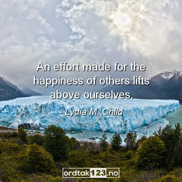 Ordtak Lydia M. Child - An effort made for the happiness of others lifts above ourselves.