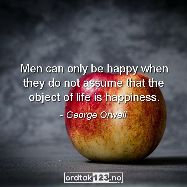 Ordtak George Orwell - Men can only be happy when they do not assume that the object of life is happiness.