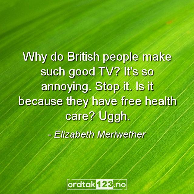 Ordtak Elizabeth Meriwether - Why do British people make such good TV? It's so annoying. Stop it. Is it because they have free health care? Uggh.