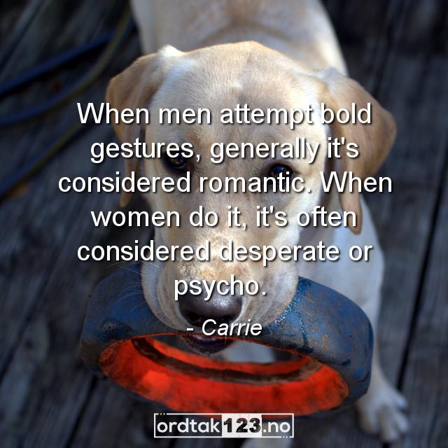 Ordtak Carrie - When men attempt bold gestures, generally it's considered romantic. When women do it, it's often considered desperate or psycho. 