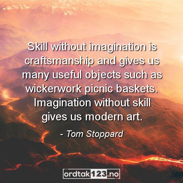 Ordtak Tom Stoppard - Skill without imagination is craftsmanship and gives us many useful objects such as wickerwork picnic baskets. Imagination without skill gives us modern art.