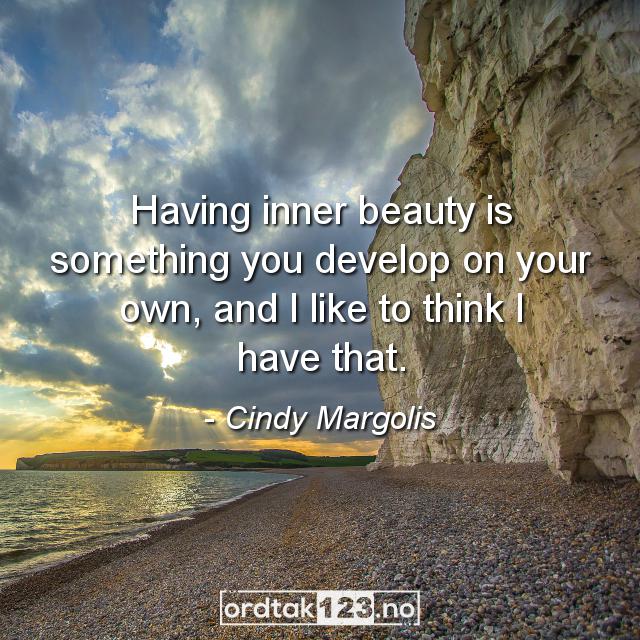 Ordtak Cindy Margolis - Having inner beauty is something you develop on your own, and I like to think I have that.