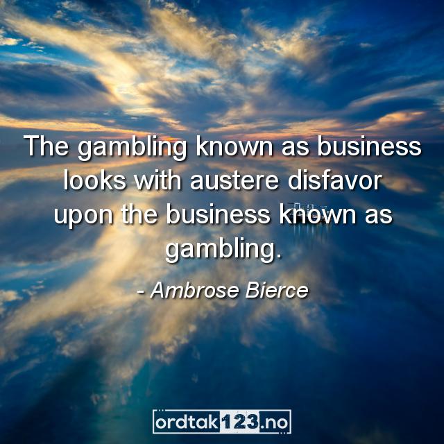 Ordtak Ambrose Bierce - The gambling known as business looks with austere disfavor upon the business known as gambling.