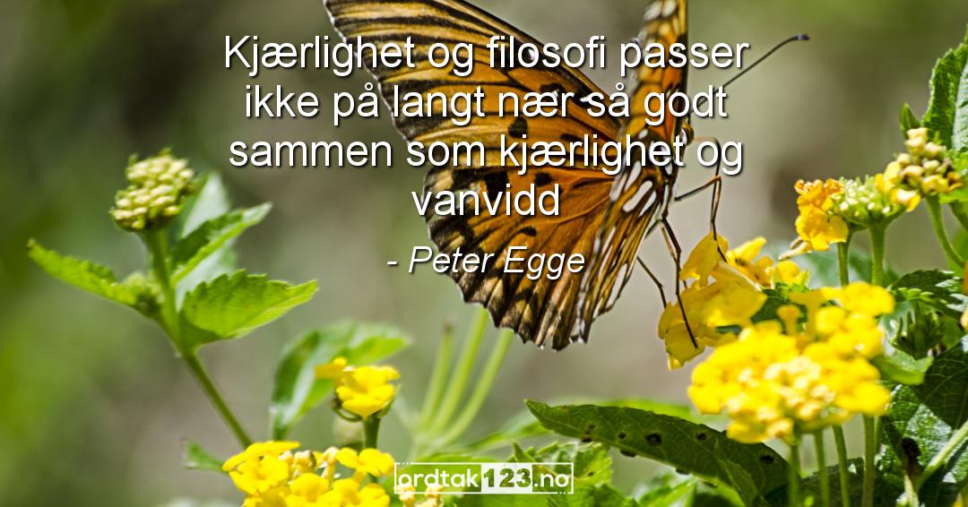 Ordtak Peter Egge - Kjærlighet og filosofi passer ikke på langt nær så godt sammen som kjærlighet og vanvidd.