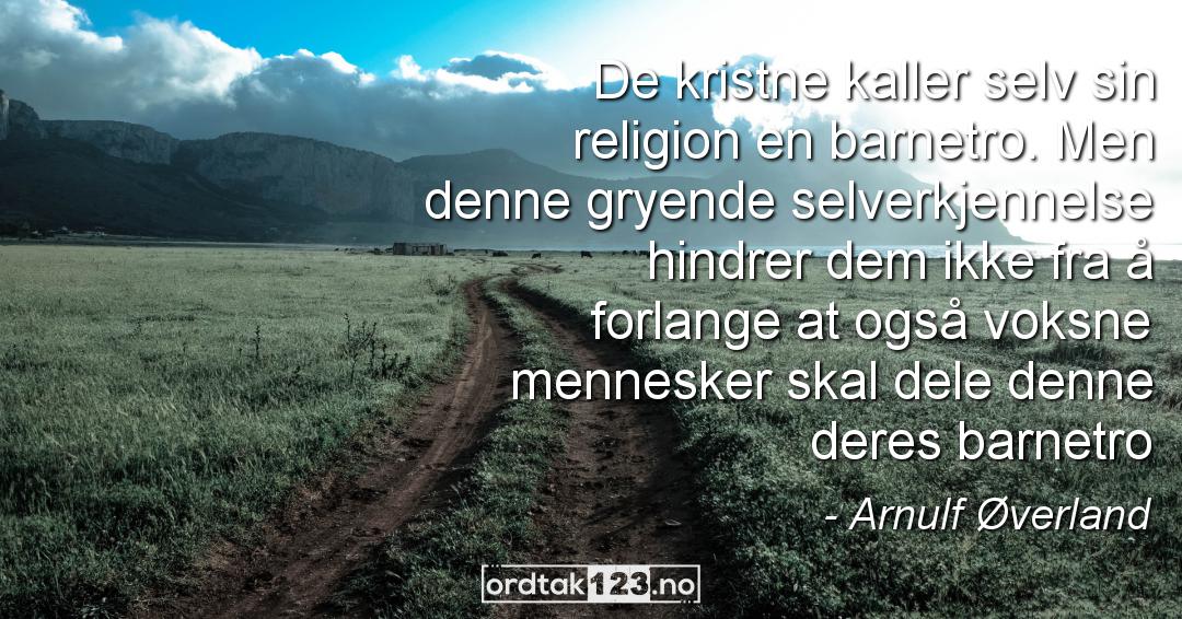 Ordtak Arnulf Øverland - De kristne kaller selv sin religion en barnetro. Men denne gryende selverkjennelse hindrer dem ikke fra å forlange at også voksne mennesker skal dele denne deres barnetro.