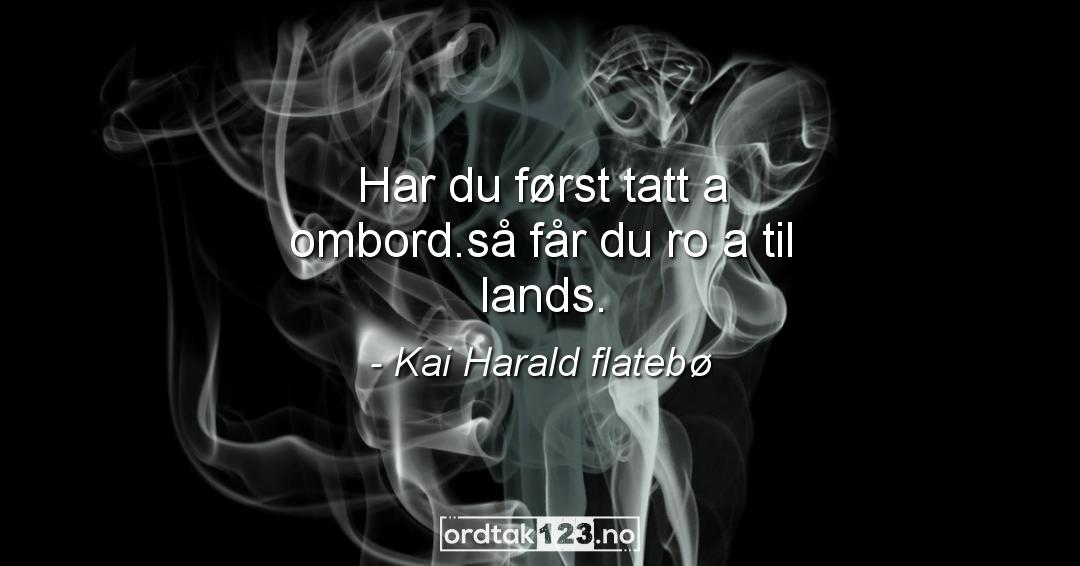 Ordtak Kai Harald flatebø - Har du først tatt a ombord.så får du ro a til lands.