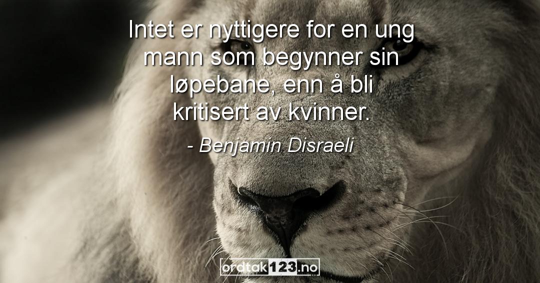 Ordtak Benjamin Disraeli - Intet er nyttigere for en ung mann som begynner sin løpebane, enn å bli kritisert av kvinner.