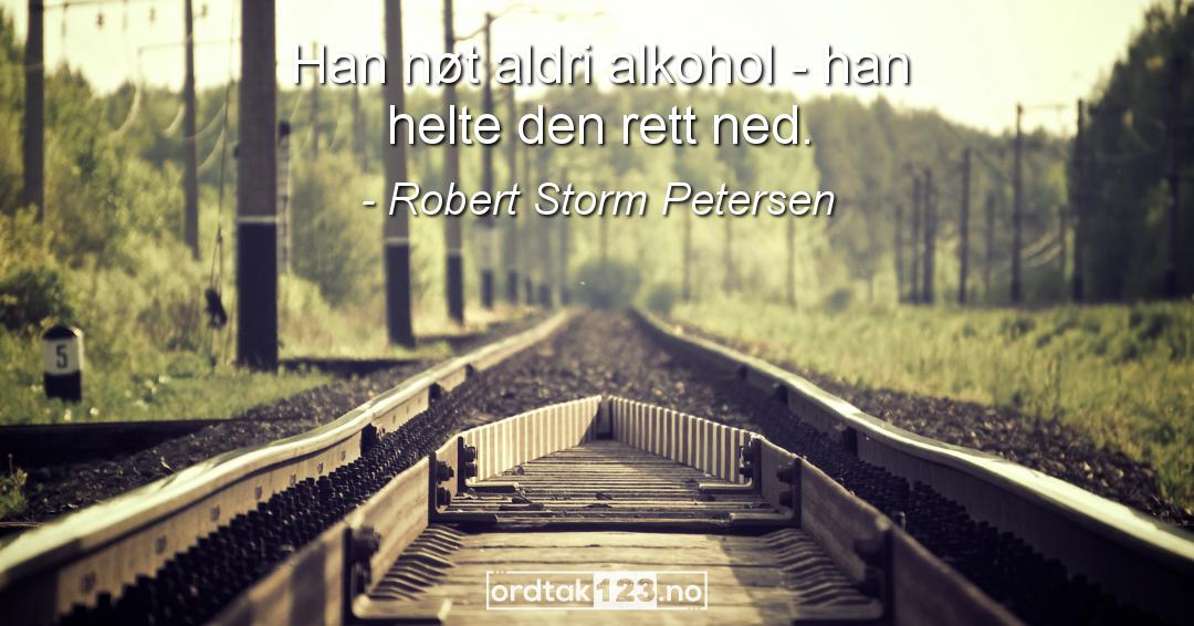 Ordtak Robert Storm Petersen - Han nøt aldri alkohol - han helte den rett ned.