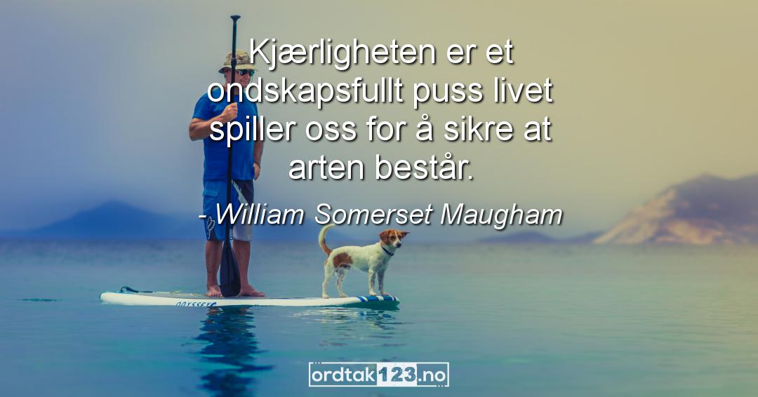 Ordtak William Somerset Maugham - Kjærligheten er et ondskapsfullt puss livet spiller oss for å sikre at arten består.