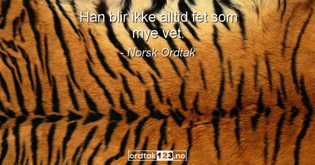 Ordtak Norsk Ordtak - Han blir ikke alltid fet som mye vet.