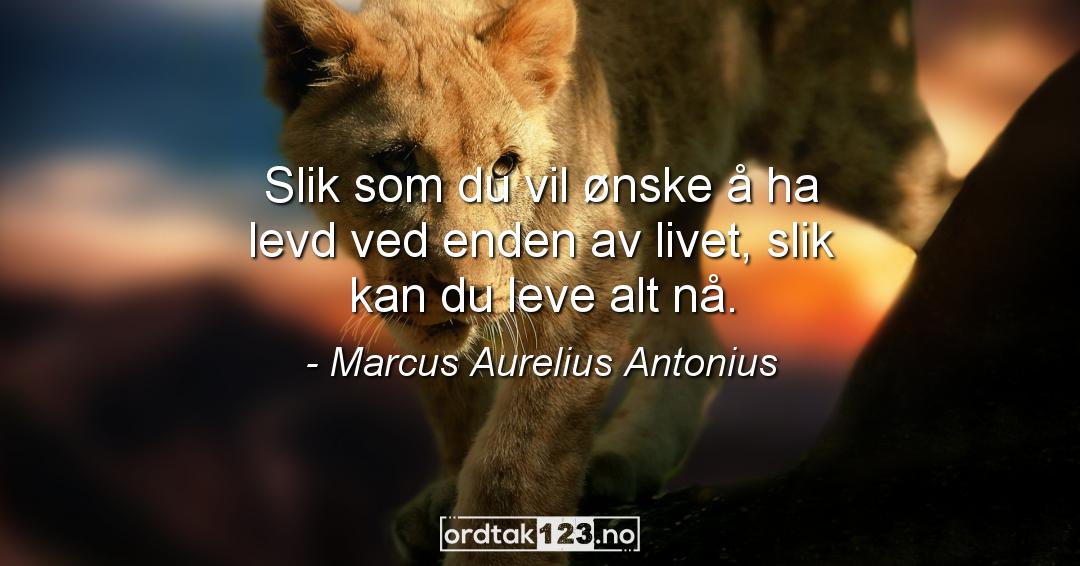 Ordtak Marcus Aurelius Antonius - Slik som du vil ønske å ha levd ved enden av livet, slik kan du leve alt nå.