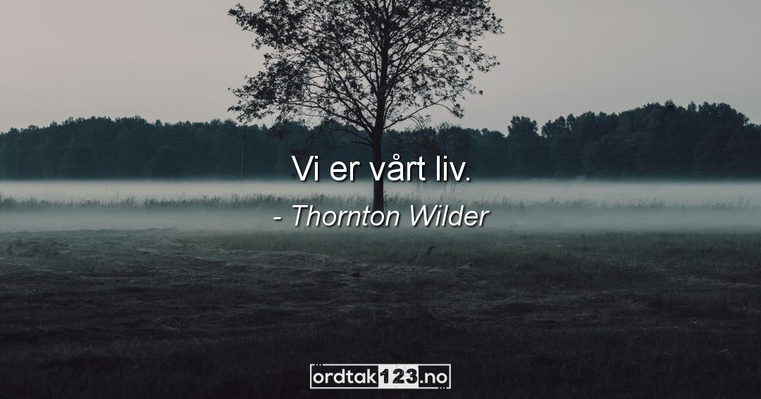 Ordtak Thornton Wilder - Vi er vårt liv.